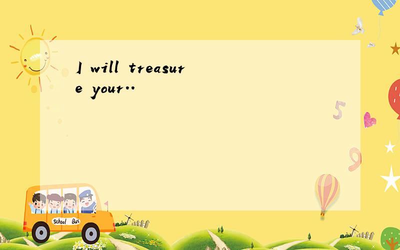 I will treasure your..