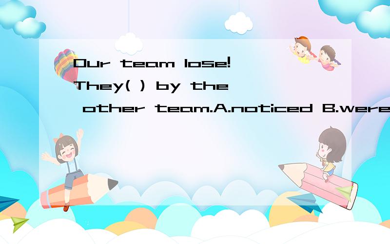 Our team lose!They( ) by the other team.A.noticed B.were defeated C.won D.were encouraged
