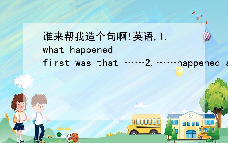 谁来帮我造个句啊!英语,1.what happened first was that ……2.……happened as a result of ……3.You could expect……because……4.That led to……5.One of the reasons why……is……6.……is often followed by……