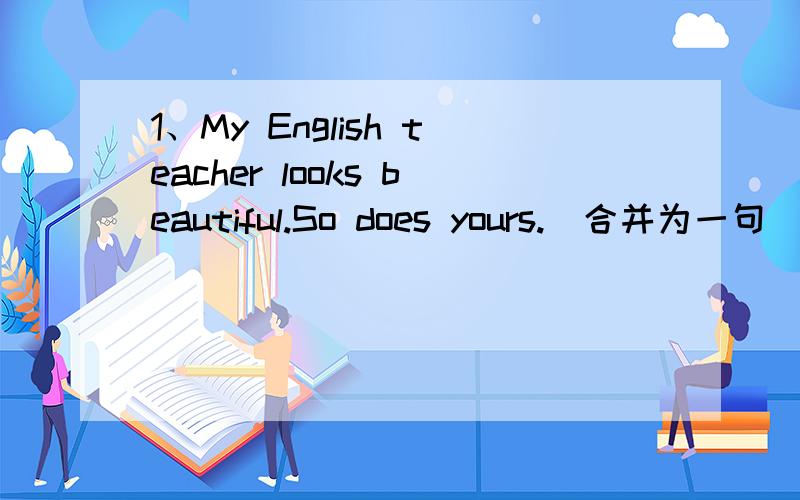1、My English teacher looks beautiful.So does yours.(合并为一句)____ my English teacher ______ yours _____ ______.2、Our Enlish teacher tells us to speak English,____ _____ _____ ____.英语老师叫我们尽可能多地说英语