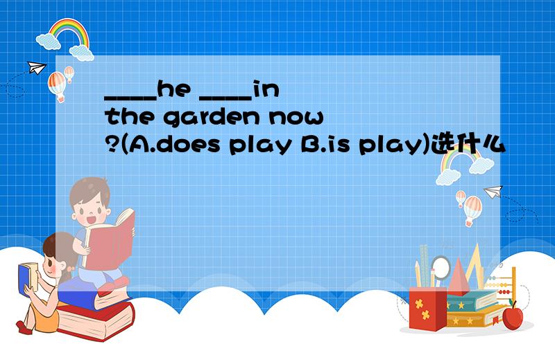 ____he ____in the garden now?(A.does play B.is play)选什么