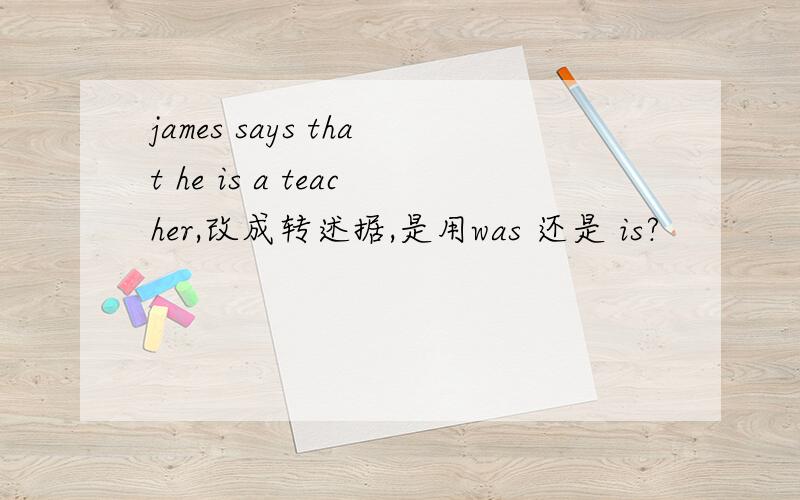james says that he is a teacher,改成转述据,是用was 还是 is?