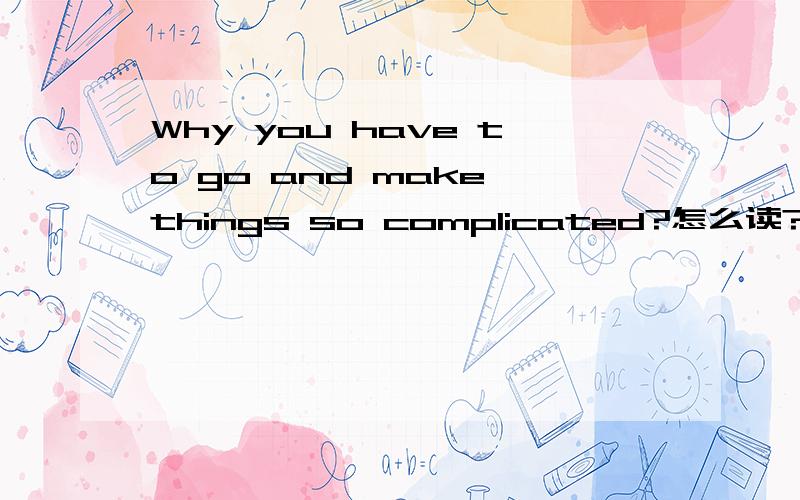 Why you have to go and make things so complicated?怎么读?太快了、我听不详细。