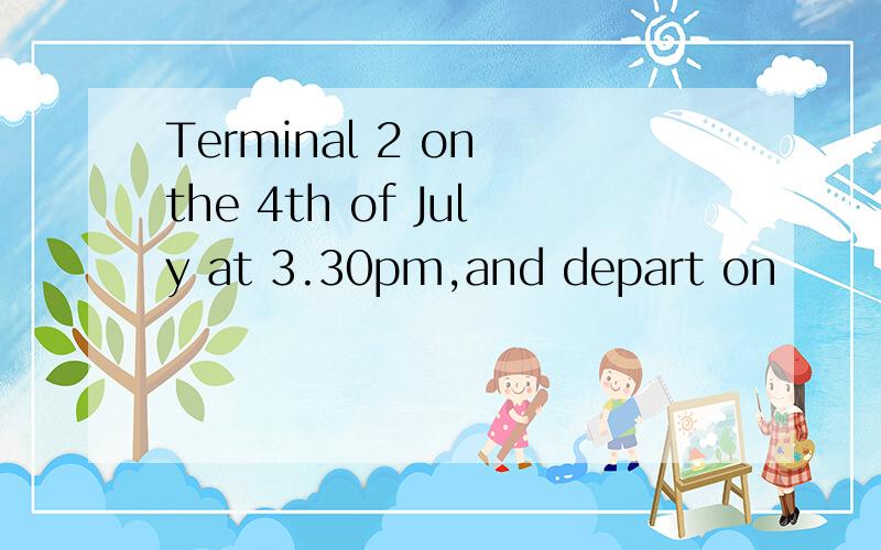 Terminal 2 on the 4th of July at 3.30pm,and depart on