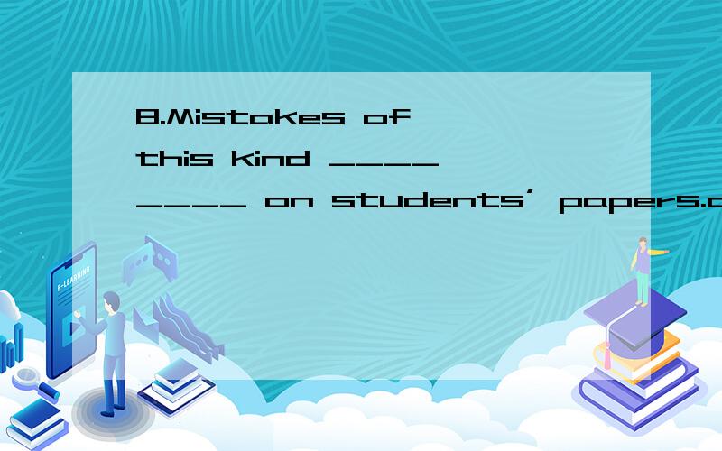 8.Mistakes of this kind ________ on students’ papers.a. often appears  b. often appear  c. is often appeared  d. are often appeared