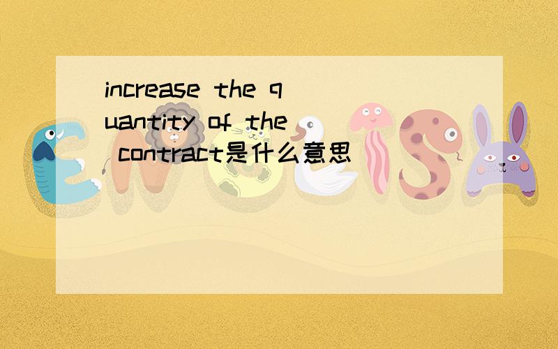 increase the quantity of the contract是什么意思