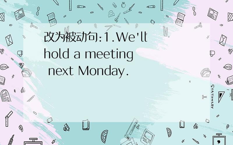 改为被动句:1.We'll hold a meeting next Monday.