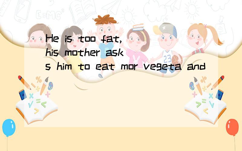 He is too fat,his mother asks him to eat mor vegeta and_____meat.填空.