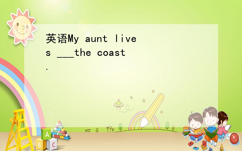 英语My aunt lives ___the coast.