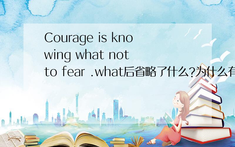 Courage is knowing what not to fear .what后省略了什么?为什么有to