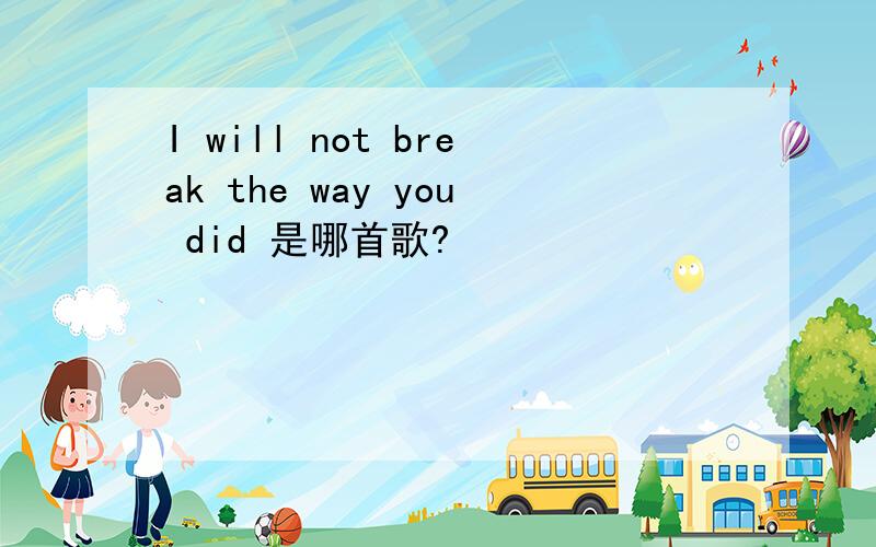 I will not break the way you did 是哪首歌?