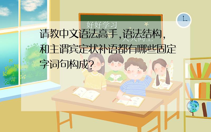 请教中文语法高手,语法结构,和主谓宾定状补语都有哪些固定字词句构成?
