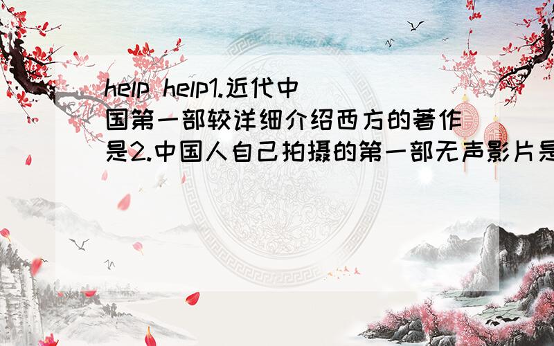help help1.近代中国第一部较详细介绍西方的著作是2.中国人自己拍摄的第一部无声影片是3.中国第一部在国际电影节上获奖的影片是4.中国近代第一份商业性报纸是5.太阳照在桑干河上 的作者