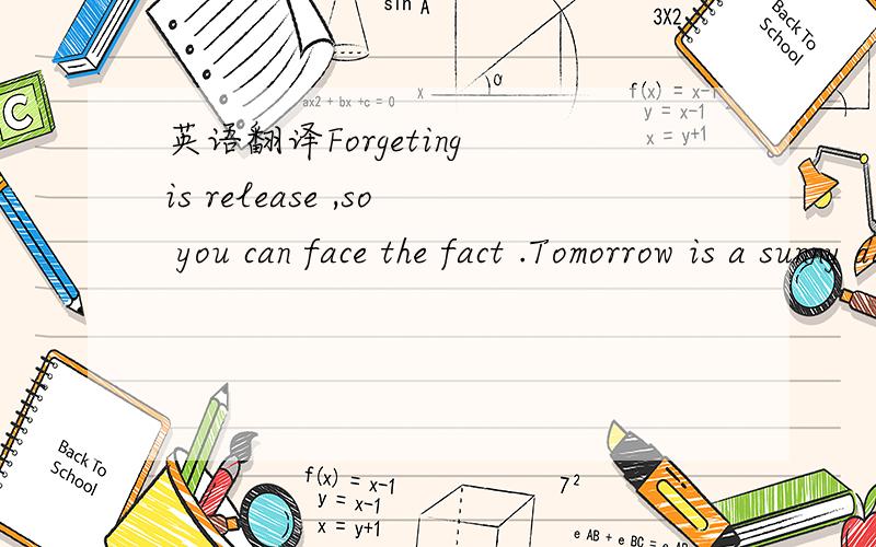 英语翻译Forgeting is release ,so you can face the fact .Tomorrow is a sunny day .
