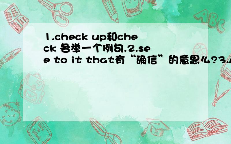 1.check up和check 各举一个例句.2.see to it that有“确信”的意思么?3.A taxi came around the corner出租车从街角开来,为什么不用came from而用came around?