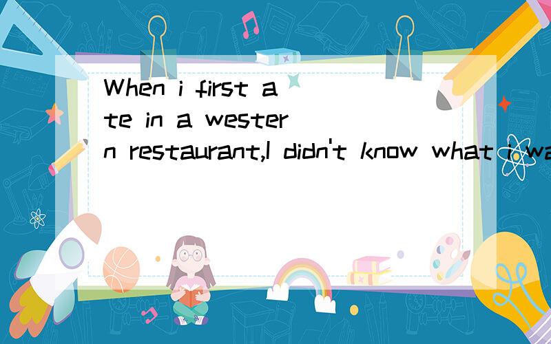 When i first ate in a western restaurant,I didn't know what i was supposed to do.Everything was unfamiliar.I was used to eating with chopsticks and a spoon,but i had to eat with a knife,a fork and a spoon.And i had not just one set to use,but two or