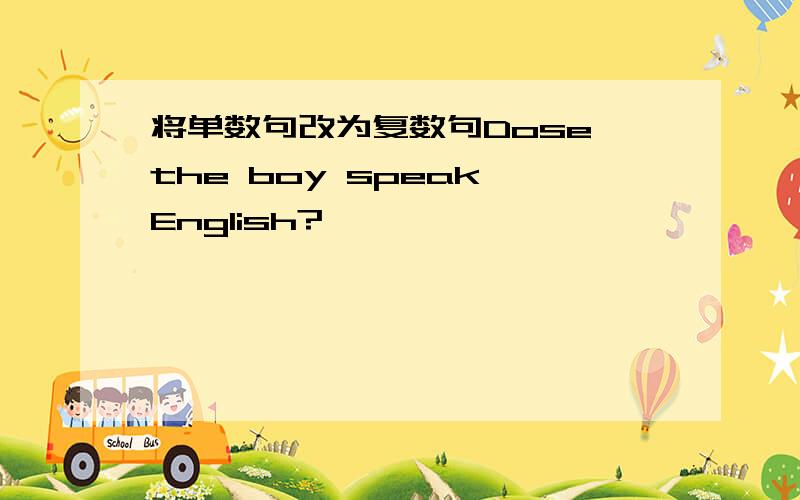 将单数句改为复数句Dose the boy speak English?