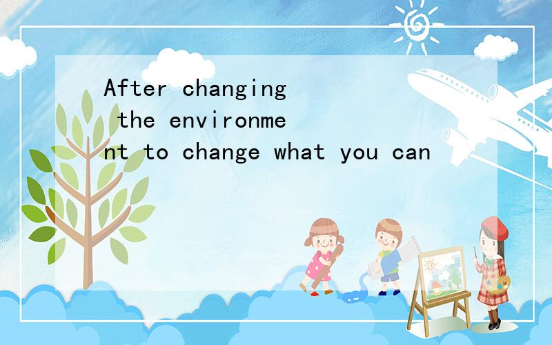 After changing the environment to change what you can