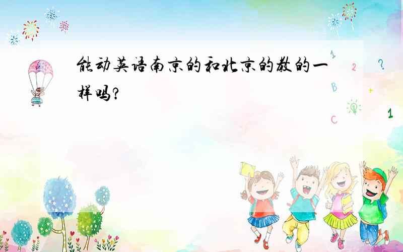 能动英语南京的和北京的教的一样吗?