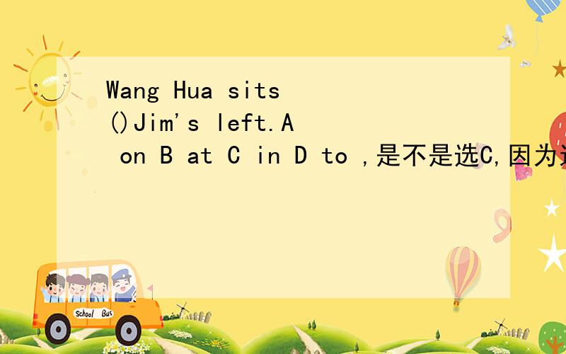 Wang Hua sits ()Jim's left.A on B at C in D to ,是不是选C,因为这个句子就是用的in：his good friend sits in the right of the classroom,
