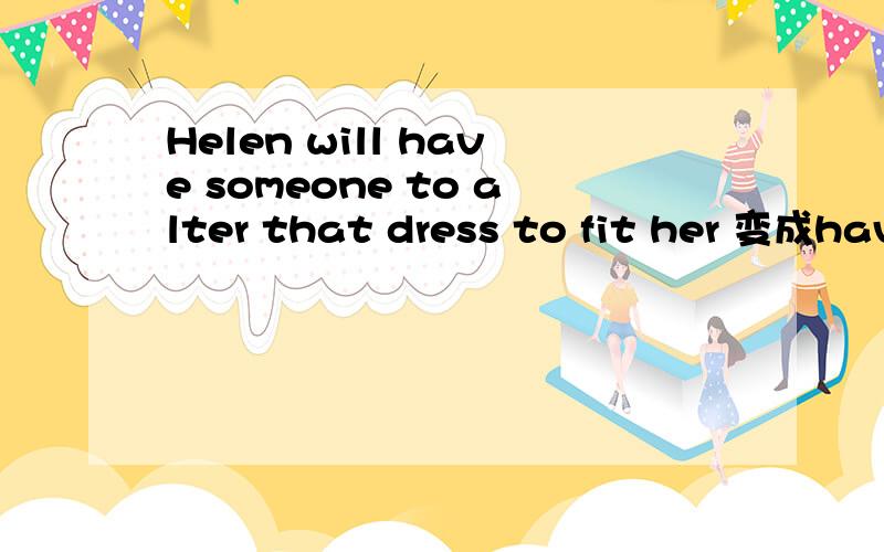Helen will have someone to alter that dress to fit her 变成have + object +p.p.