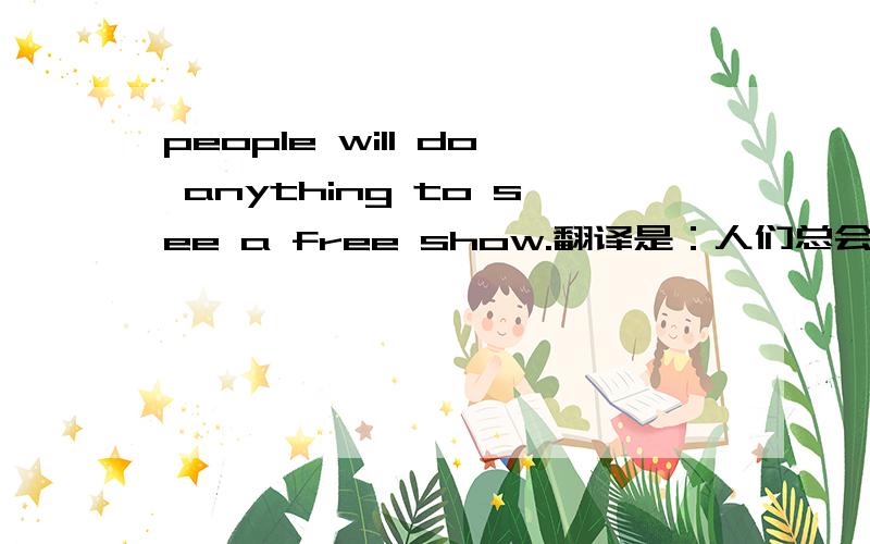 people will do anything to see a free show.翻译是：人们总会想尽办法去看不花钱的演出,这里的do anything to必须和will连用吗