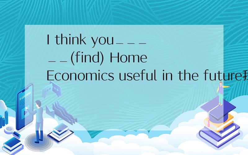 I think you_____(find) Home Economics useful in the future我应该填什么时态啊