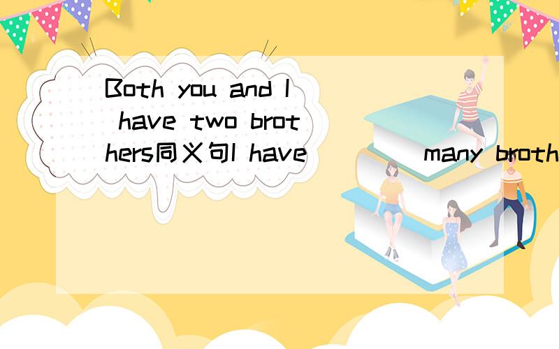 Both you and I have two brothers同义句I have____ many brothers____you