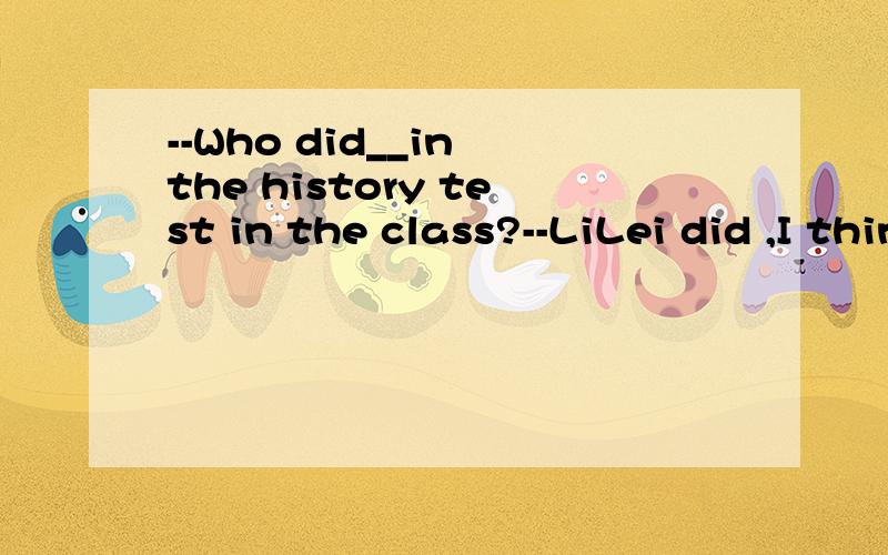 --Who did__in the history test in the class?--LiLei did ,I think填的是best为什么不用the best 最高级前面不是应该加the吗A：well B:better C:best D:good