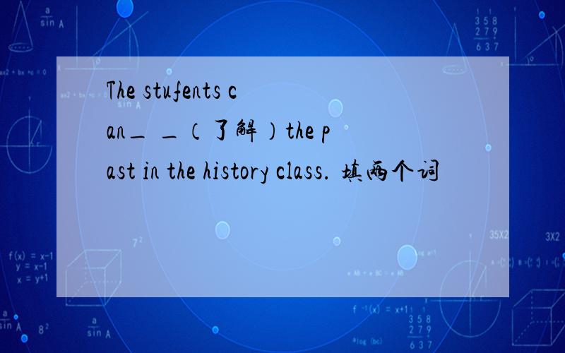 The stufents can_ _（了解）the past in the history class. 填两个词
