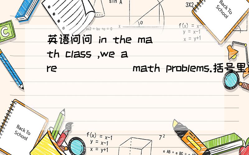 英语问问 in the math class ,we are ( ) ( ) math problems.括号里应填那两个单词?