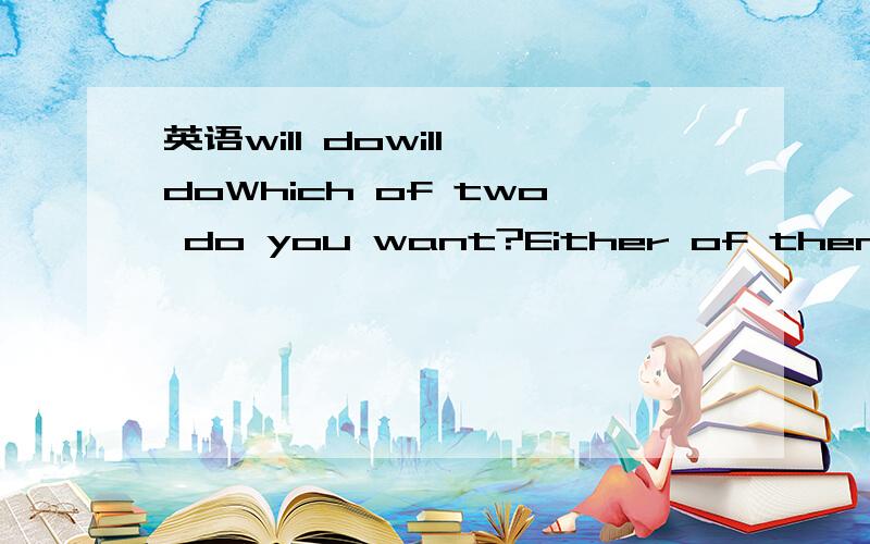 英语will dowill doWhich of two do you want?Either of them will do.用is ok替换will do可以吗?