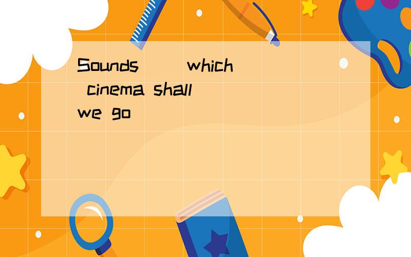 Sounds( )which cinema shall we go
