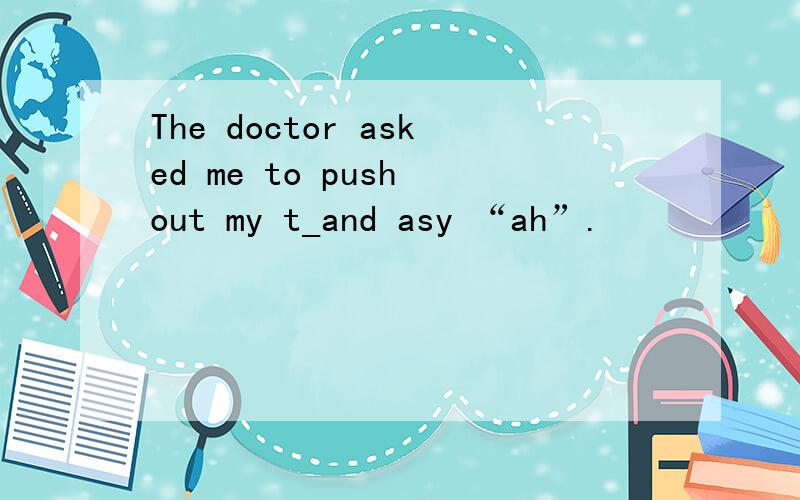 The doctor asked me to push out my t_and asy “ah”.
