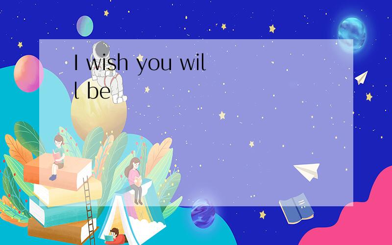 I wish you will be