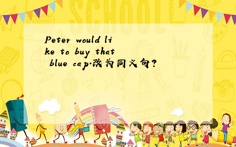 Peter would like to buy that blue cap.改为同义句?