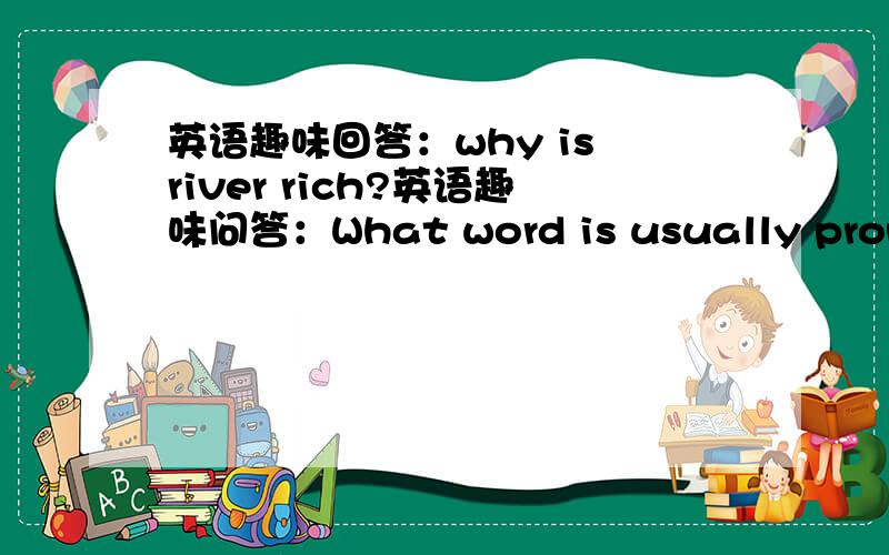 英语趣味回答：why is river rich?英语趣味问答：What word is usually pronounced wrong,even by the best of scholars