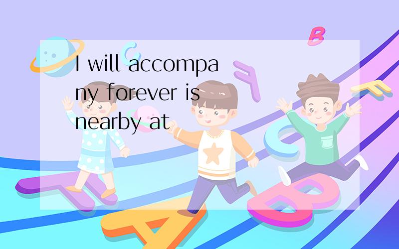 I will accompany forever is nearby at