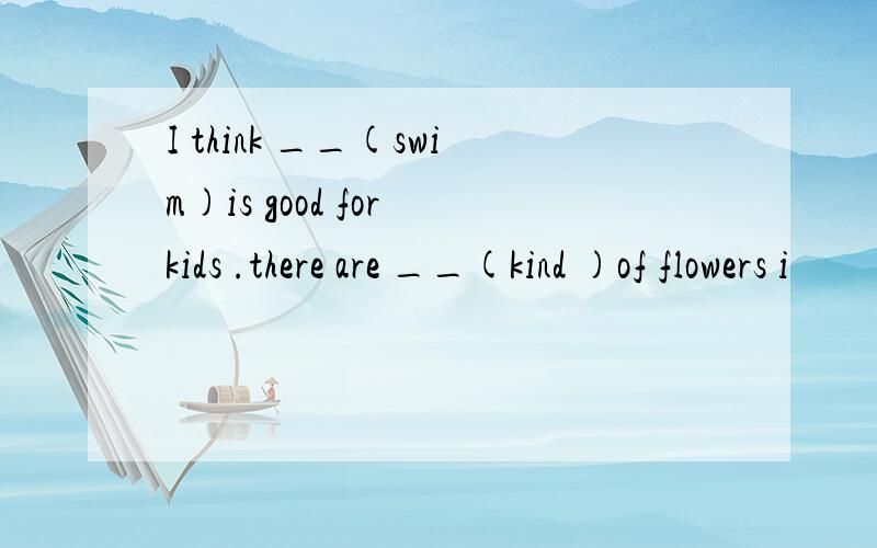 I think __(swim)is good for kids .there are __(kind )of flowers i