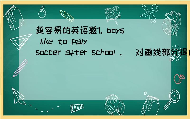 超容易的英语题1. boys like to paly soccer after school .( 对画线部分提问 )                -----------_______  _______ boys like to _______ after school ?2. we have some salad for lunch . ( 改为用 let 引导的祈使句 )   _______ __