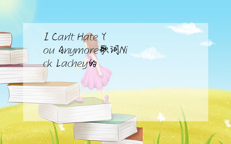 I Can't Hate You Anymore歌词Nick Lachey的
