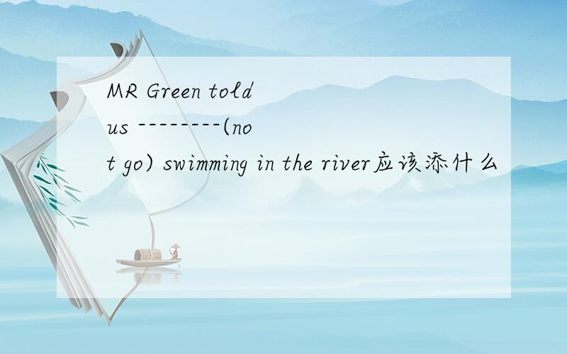 MR Green told us --------(not go) swimming in the river应该添什么