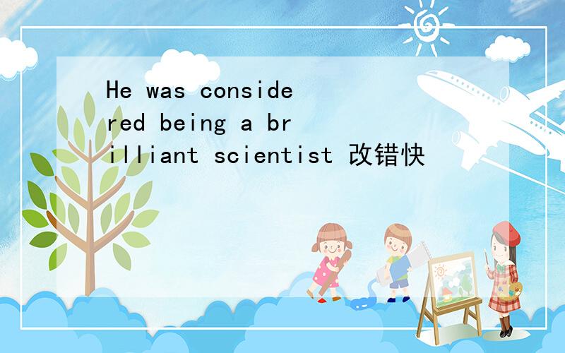 He was considered being a brilliant scientist 改错快