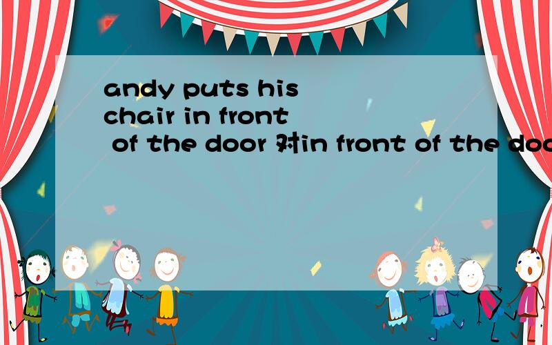 andy puts his chair in front of the door 对in front of the door提问------ ------- andy ------his chair