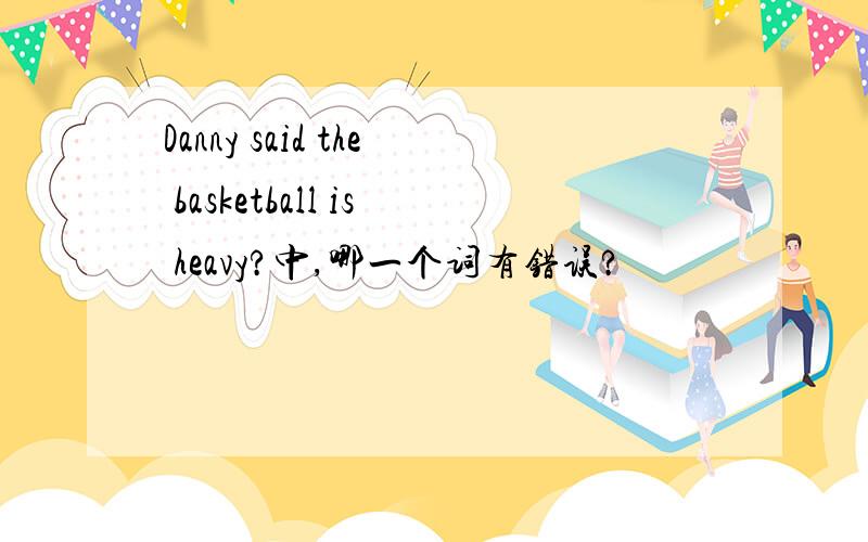 Danny said the basketball is heavy?中,哪一个词有错误?