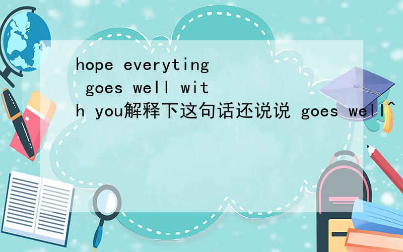 hope everyting goes well with you解释下这句话还说说 goes well^