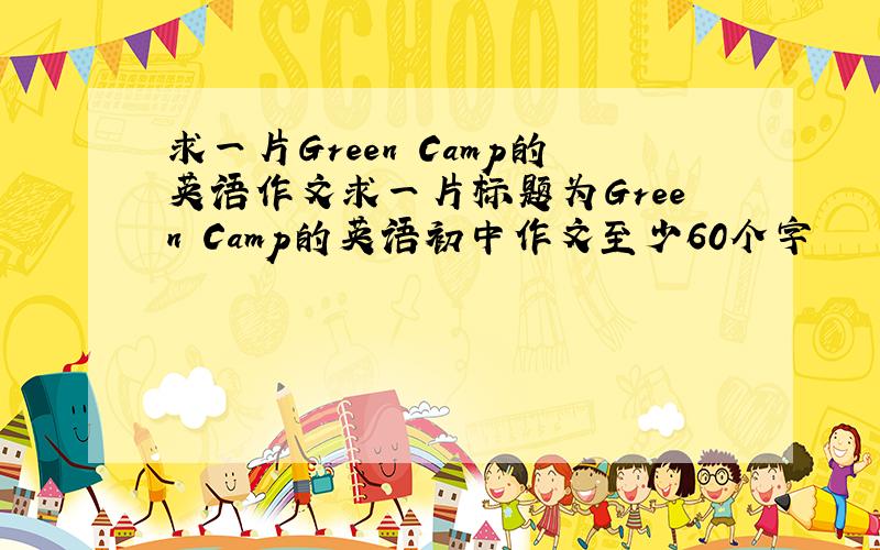 求一片Green Camp的英语作文求一片标题为Green Camp的英语初中作文至少60个字