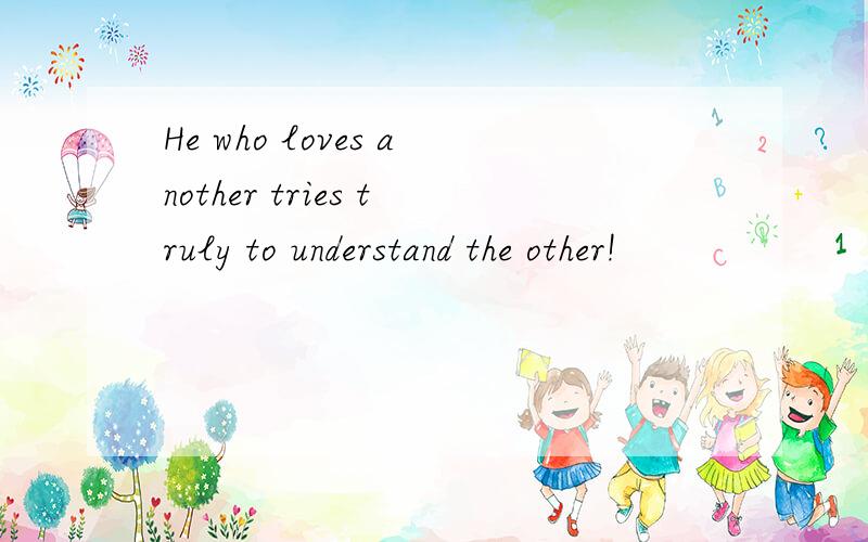He who loves another tries truly to understand the other!