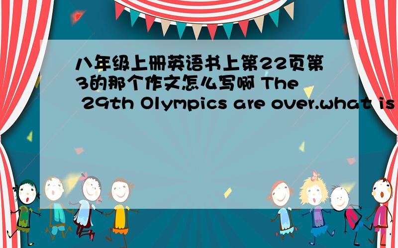 八年级上册英语书上第22页第3的那个作文怎么写啊 The 29th Olympics are over.what is Beijing like nowThe 29th Olympics are over.what is Beijing like now What will you do from now on?Discuss in groups and then write a passage.下面