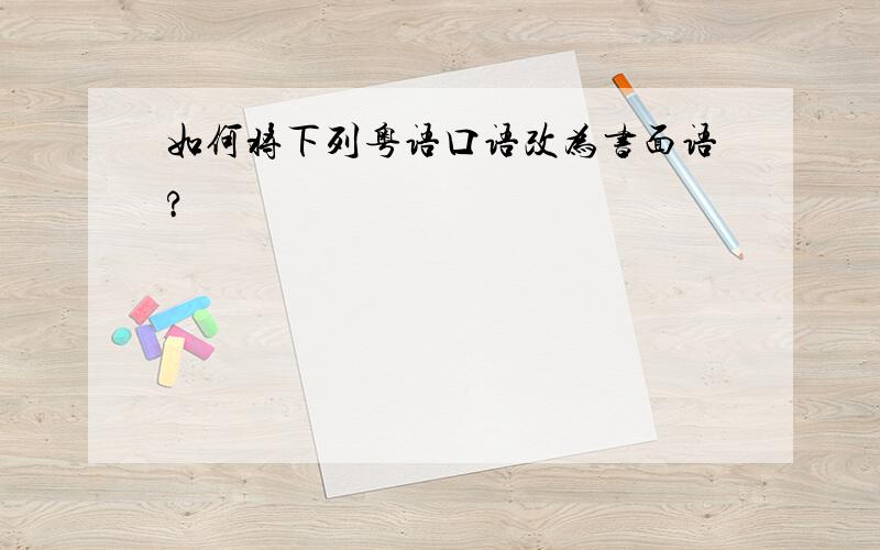 如何将下列粤语口语改为书面语?